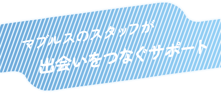 マブルスのスタッフが出会いをつなぐサポート